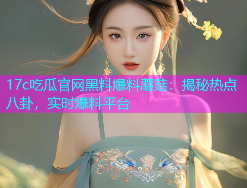 17c吃瓜官网黑料爆料蘑菇：揭秘热点八卦，实时爆料平台