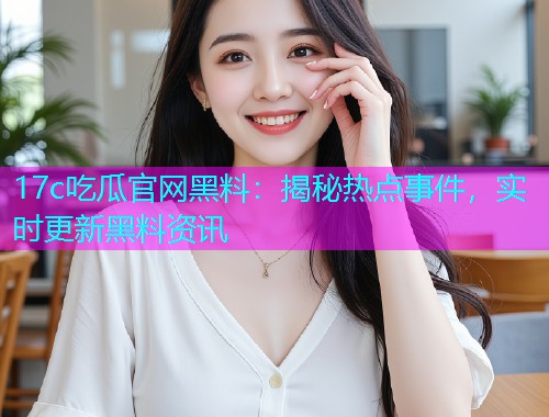 17c吃瓜官网黑料：揭秘热点事件，实时更新黑料资讯