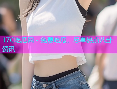 17C吃瓜网 - 免费吃瓜，尽享热点八卦资讯