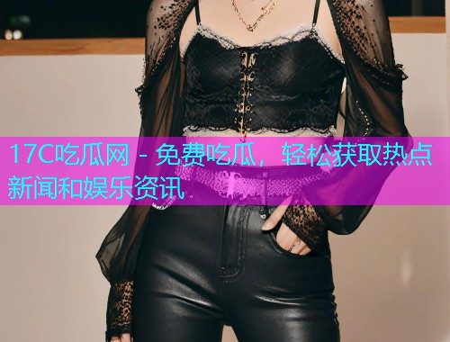 17C吃瓜网 - 免费吃瓜，轻松获取热点新闻和娱乐资讯
