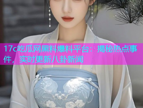17c吃瓜网黑料爆料平台：揭秘热点事件，实时更新八卦新闻