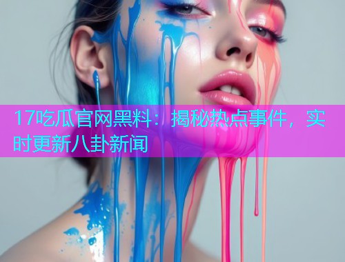 17吃瓜官网黑料：揭秘热点事件，实时更新八卦新闻