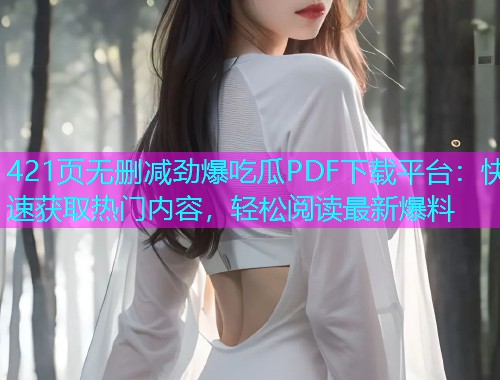 421页无删减劲爆吃瓜PDF下载平台：快速获取热门内容，轻松阅读最新爆料