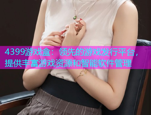 4399游戏盒：领先的游戏发行平台，提供丰富游戏资源和智能软件管理