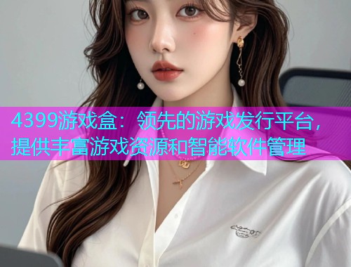 4399游戏盒：领先的游戏发行平台，提供丰富游戏资源和智能软件管理