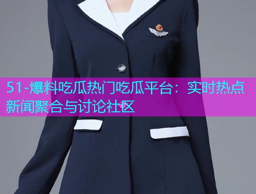 51-爆料吃瓜热门吃瓜平台：实时热点新闻聚合与讨论社区