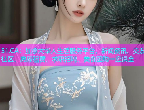 51.CA：加拿大华人生活服务平台，新闻资讯、交友社区、房屋租赁、求职招聘、美食团购一应俱全