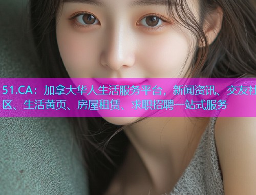 51.CA：加拿大华人生活服务平台，新闻资讯、交友社区、生活黄页、房屋租赁、求职招聘一站式服务