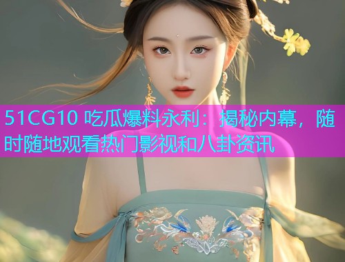 51CG10 吃瓜爆料永利：揭秘内幕，随时随地观看热门影视和八卦资讯
