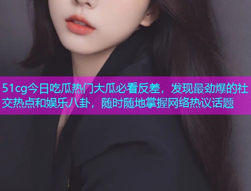 51cg今日吃瓜热门大瓜必看反差，发现最劲爆的社交热点和娱乐八卦，随时随地掌握网络热议话题