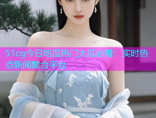 51cg今日吃瓜热门大瓜必看：实时热点新闻聚合平台