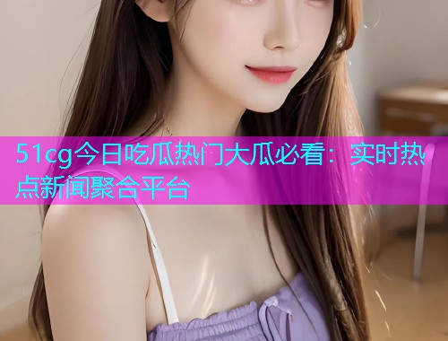 51cg今日吃瓜热门大瓜必看：实时热点新闻聚合平台