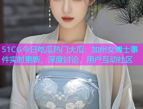 51CG今日吃瓜热门大瓜：加州女博士事件实时更新，深度讨论，用户互动社区