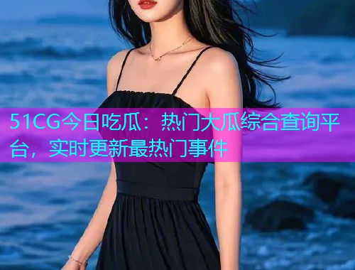 51CG今日吃瓜：热门大瓜综合查询平台，实时更新最热门事件