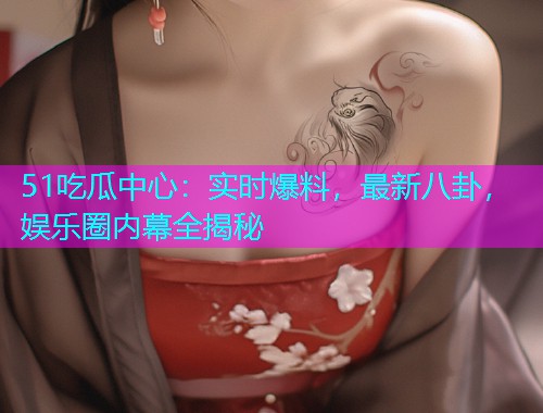 51吃瓜中心：实时爆料，最新八卦，娱乐圈内幕全揭秘