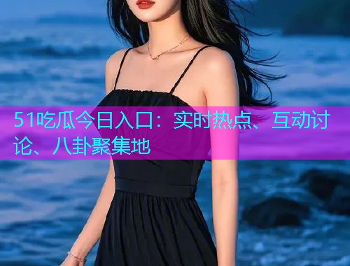 51吃瓜今日入口：实时热点、互动讨论、八卦聚集地
