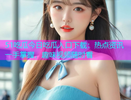 51吃瓜今日吃瓜入口下载：热点资讯一手掌握，趣味视频随时看