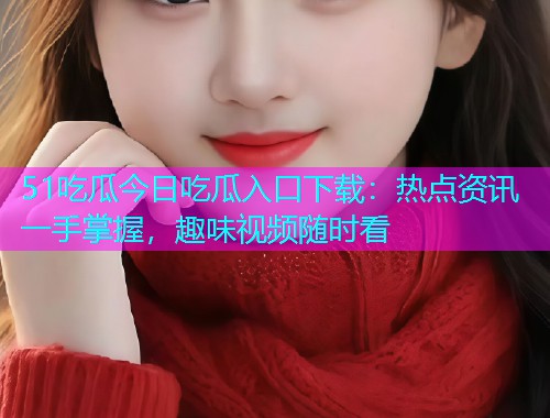 51吃瓜今日吃瓜入口下载：热点资讯一手掌握，趣味视频随时看