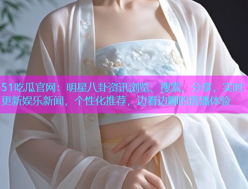 51吃瓜官网：明星八卦资讯浏览、搜索、分享，实时更新娱乐新闻，个性化推荐，边看边聊的直播体验