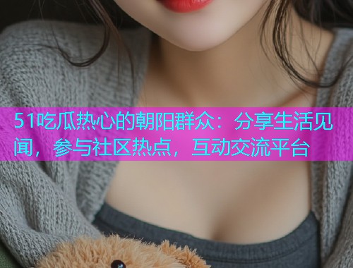 51吃瓜热心的朝阳群众：分享生活见闻，参与社区热点，互动交流平台