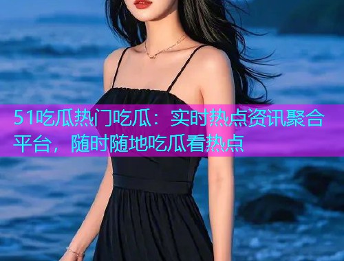 51吃瓜热门吃瓜：实时热点资讯聚合平台，随时随地吃瓜看热点