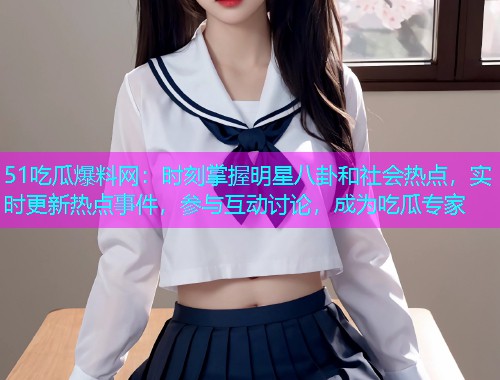 51吃瓜爆料网：时刻掌握明星八卦和社会热点，实时更新热点事件，参与互动讨论，成为吃瓜专家