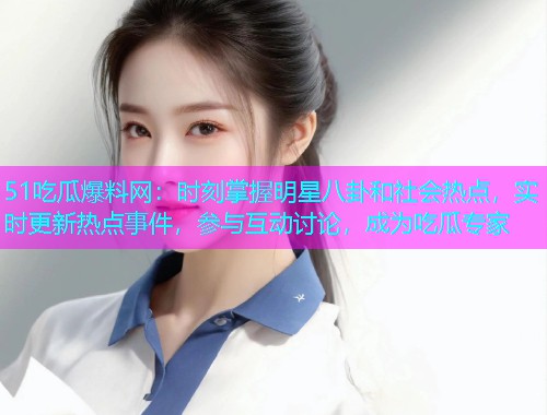 51吃瓜爆料网：时刻掌握明星八卦和社会热点，实时更新热点事件，参与互动讨论，成为吃瓜专家