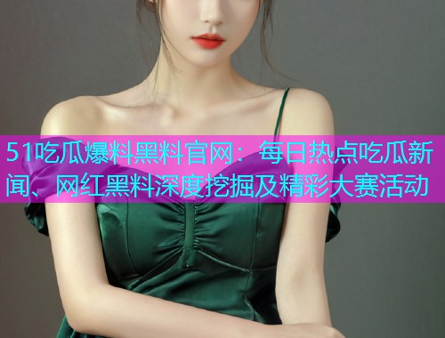51吃瓜爆料黑料官网：每日热点吃瓜新闻、网红黑料深度挖掘及精彩大赛活动