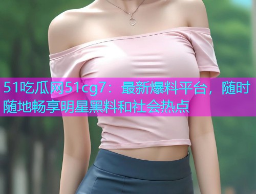 51吃瓜网51cg7：最新爆料平台，随时随地畅享明星黑料和社会热点