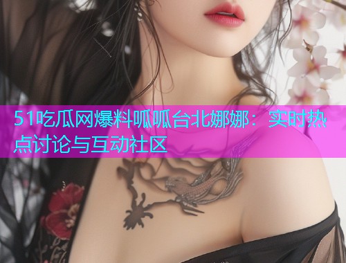 51吃瓜网爆料呱呱台北娜娜：实时热点讨论与互动社区