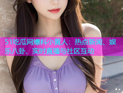 51吃瓜网爆料小黄人：热点新闻、娱乐八卦、实时直播与社区互动