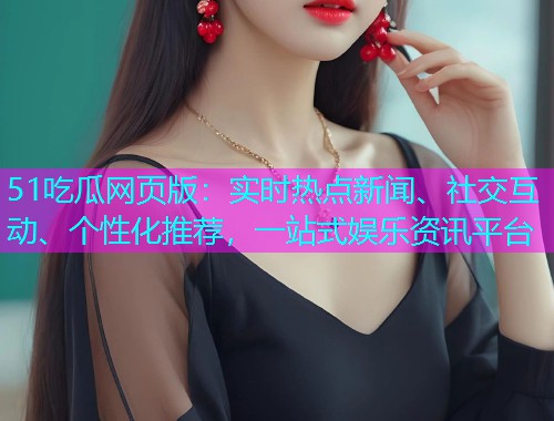 51吃瓜网页版：实时热点新闻、社交互动、个性化推荐，一站式娱乐资讯平台
