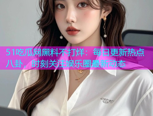 51吃瓜网黑料不打烊：每日更新热点八卦，时刻关注娱乐圈最新动态