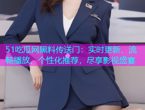 51吃瓜网黑料传送门：实时更新、流畅播放、个性化推荐，尽享影视盛宴