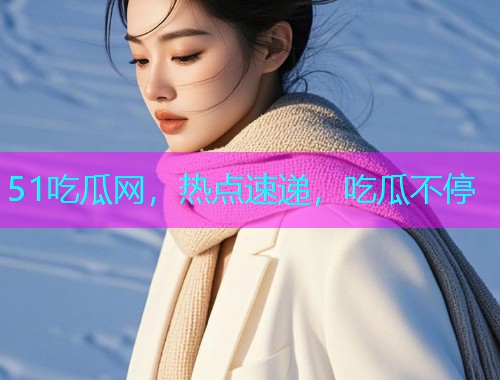 51吃瓜网，热点速递，吃瓜不停