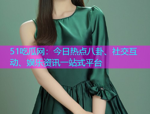51吃瓜网：今日热点八卦、社交互动、娱乐资讯一站式平台
