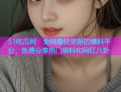 51吃瓜网：全网最快更新的爆料平台，免费分享热门黑料和网红八卦