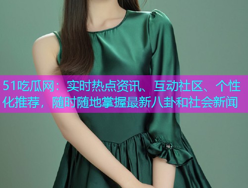 51吃瓜网：实时热点资讯、互动社区、个性化推荐，随时随地掌握最新八卦和社会新闻