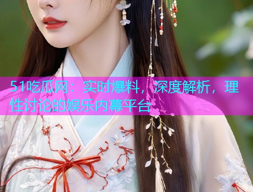 51吃瓜网：实时爆料，深度解析，理性讨论的娱乐内幕平台