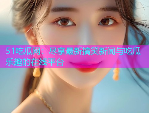 51吃瓜网：尽享最新搞笑新闻与吃瓜乐趣的在线平台