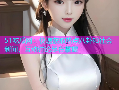 51吃瓜网：快速获取热点八卦和社会新闻，互动讨论尽在掌握