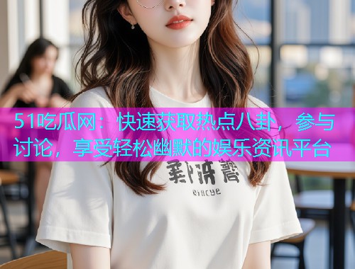 51吃瓜网：快速获取热点八卦，参与讨论，享受轻松幽默的娱乐资讯平台