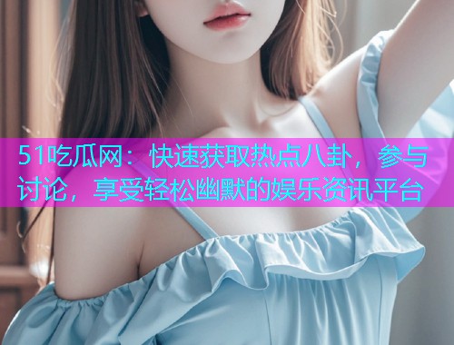 51吃瓜网：快速获取热点八卦，参与讨论，享受轻松幽默的娱乐资讯平台