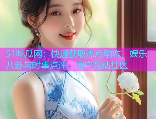 51吃瓜网：快速获取热点动态，娱乐八卦与时事点评，用户互动社区