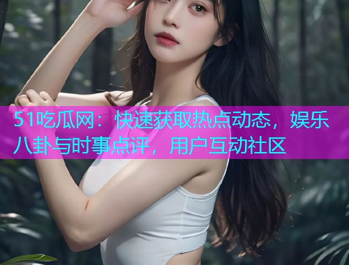 51吃瓜网：快速获取热点动态，娱乐八卦与时事点评，用户互动社区