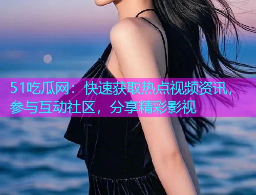 51吃瓜网：快速获取热点视频资讯，参与互动社区，分享精彩影视