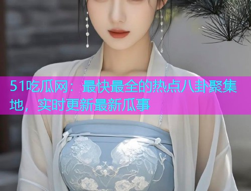 51吃瓜网：最快最全的热点八卦聚集地，实时更新最新瓜事
