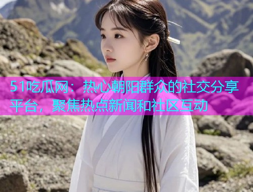 51吃瓜网：热心朝阳群众的社交分享平台，聚焦热点新闻和社区互动