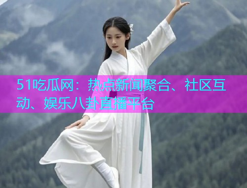 51吃瓜网：热点新闻聚合、社区互动、娱乐八卦直播平台