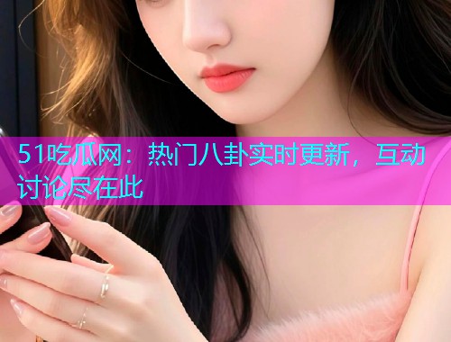 51吃瓜网：热门八卦实时更新，互动讨论尽在此